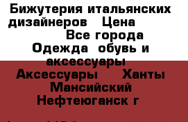 Бижутерия итальянских дизайнеров › Цена ­ 1500-3800 - Все города Одежда, обувь и аксессуары » Аксессуары   . Ханты-Мансийский,Нефтеюганск г.